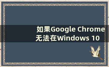 如果Google Chrome 无法在Windows 10 中使用 我该怎么办（Google Chrome 无法在Windows 10 中使用）